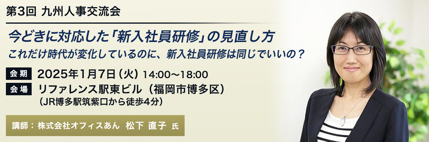 九州 人事交流会 第3回 今どきに対応した「新入社員研修」の見直し方　これだけ時代が変化しているのに、新入社員研修は同じでいいの？