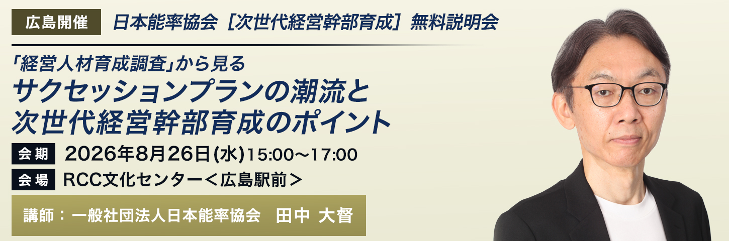 日本能率協会［次世代経営幹部育成］無料説明会 
「経営人材育成調査」から見るサクセッションプランの潮流と次世代経営幹部育成のポイント